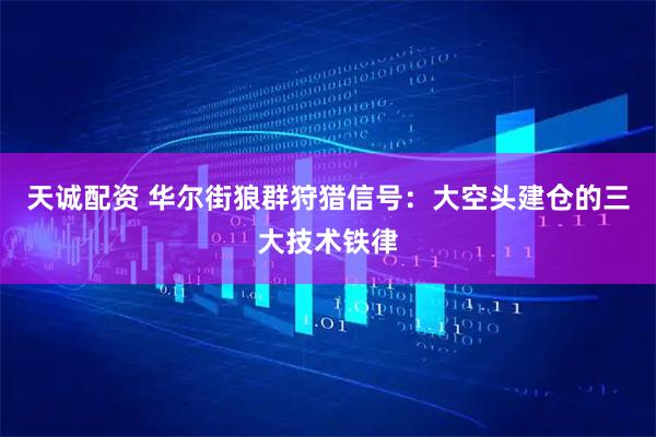 天诚配资 华尔街狼群狩猎信号：大空头建仓的三大技术铁律