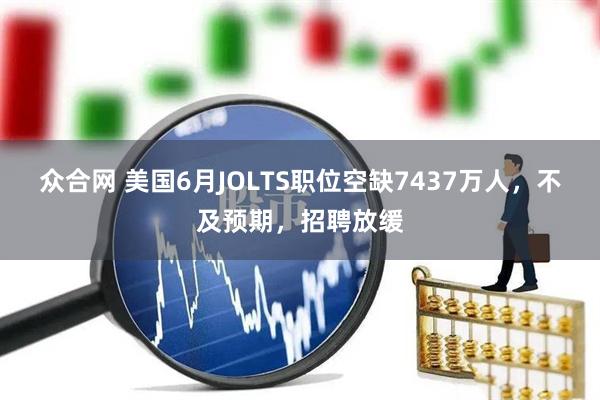 众合网 美国6月JOLTS职位空缺7437万人，不及预期，招聘放缓