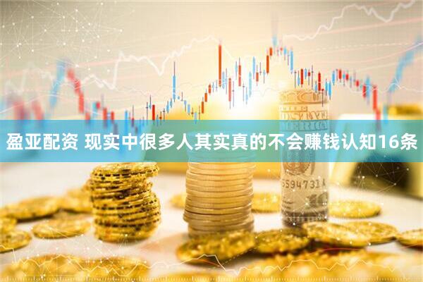 盈亚配资 现实中很多人其实真的不会赚钱认知16条
