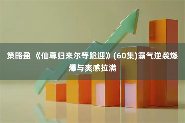 策略盈 《仙尊归来尔等跪迎》(60集)霸气逆袭燃爆与爽感拉满