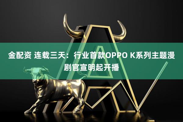 金配资 连载三天：行业首款OPPO K系列主题漫剧官宣明起开播
