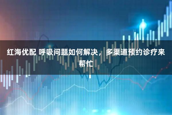 红海优配 呼吸问题如何解决，多渠道预约诊疗来帮忙