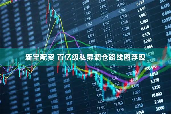 新宝配资 百亿级私募调仓路线图浮现
