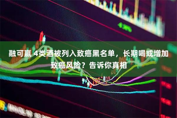 融可赢 4类酒被列入致癌黑名单，长期喝或增加致癌风险？告诉你真相