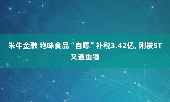 米牛金融 绝味食品“自曝”补税3.42亿, 刚被ST又遭重锤