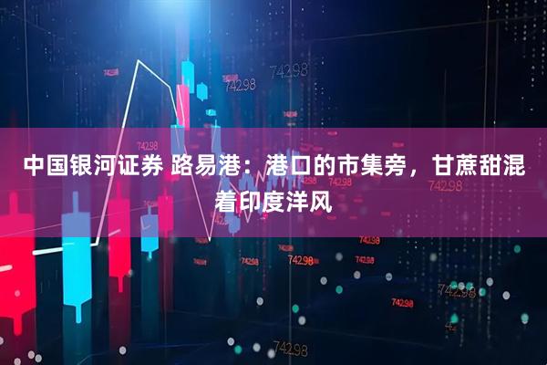 中国银河证券 路易港：港口的市集旁，甘蔗甜混着印度洋风
