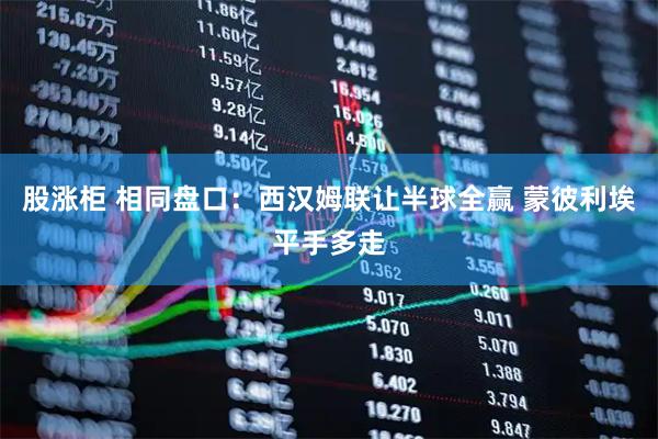 股涨柜 相同盘口：西汉姆联让半球全赢 蒙彼利埃平手多走