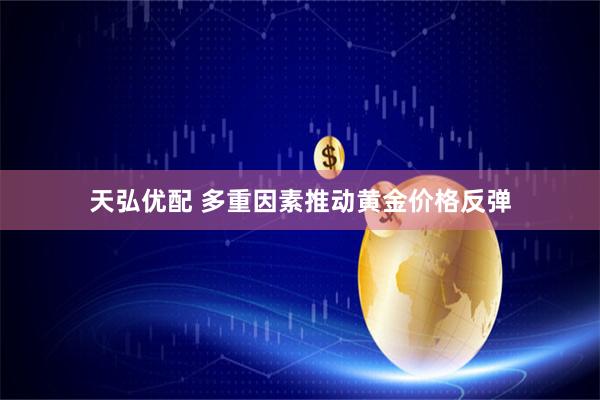 天弘优配 多重因素推动黄金价格反弹