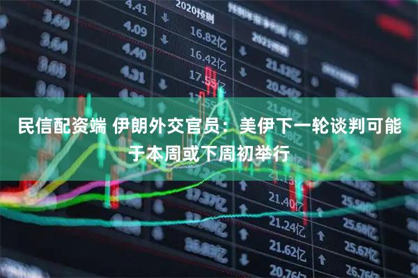 民信配资端 伊朗外交官员：美伊下一轮谈判可能于本周或下周初举行