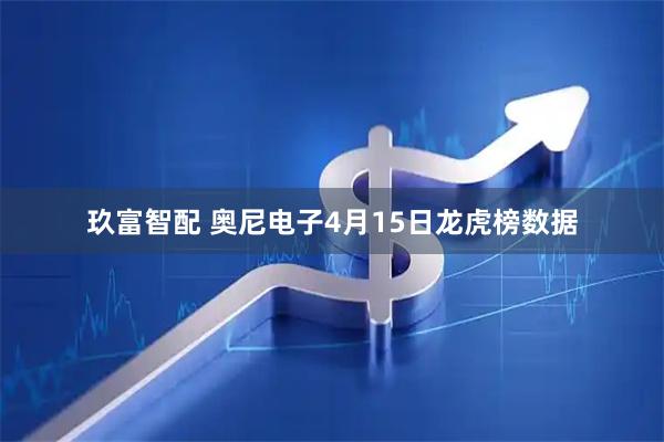 玖富智配 奥尼电子4月15日龙虎榜数据